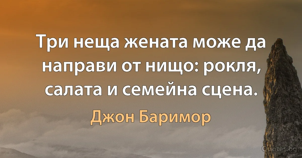 Три неща жената може да направи от нищо: рокля, салата и семейна сцена. (Джон Баримор)