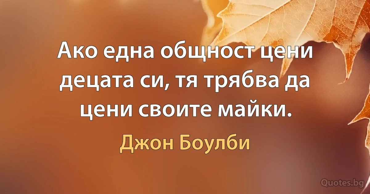 Ако една общност цени децата си, тя трябва да цени своите майки. (Джон Боулби)