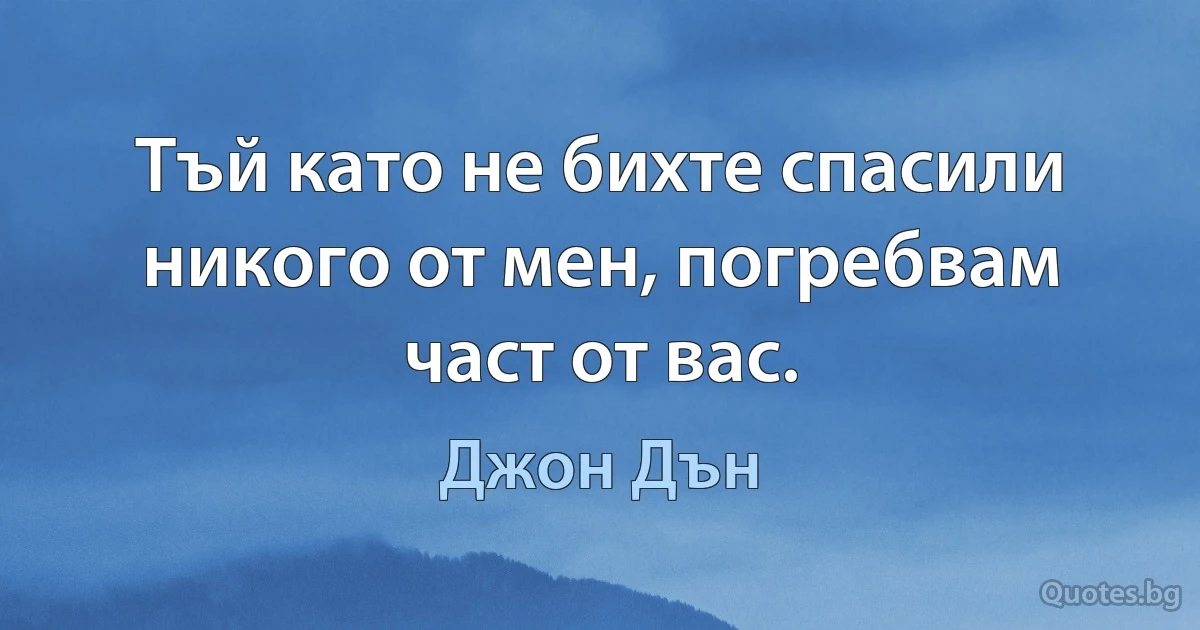 Тъй като не бихте спасили никого от мен, погребвам част от вас. (Джон Дън)