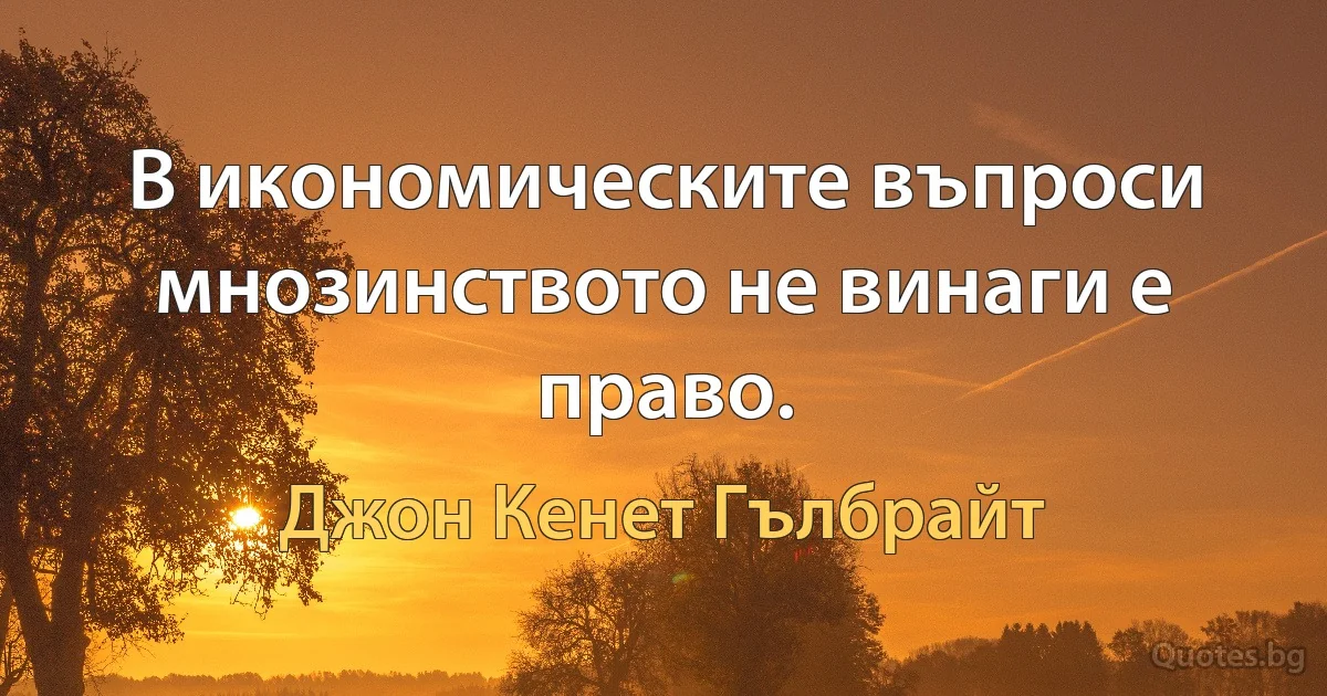 В икономическите въпроси мнозинството не винаги е право. (Джон Кенет Гълбрайт)