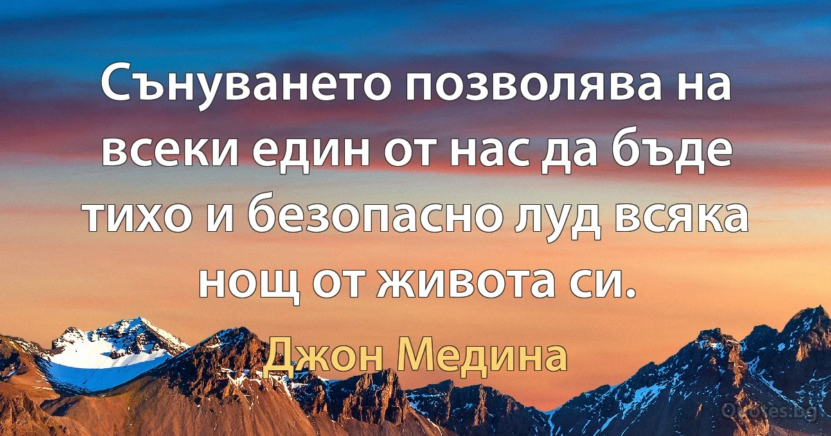 Сънуването позволява на всеки един от нас да бъде тихо и безопасно луд всяка нощ от живота си. (Джон Медина)