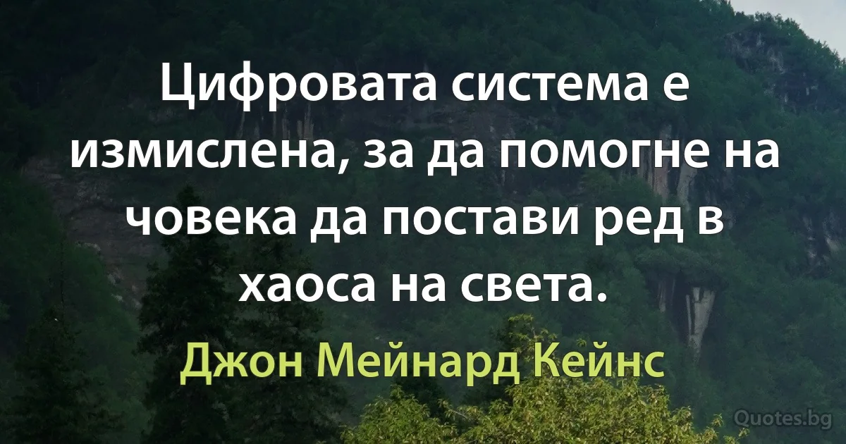 Цифровата система е измислена, за да помогне на човека да постави ред в хаоса на света. (Джон Мейнард Кейнс)