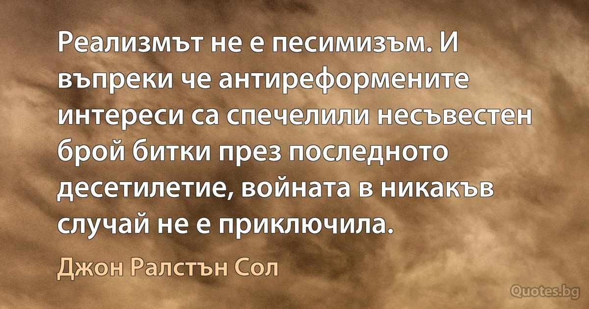 Реализмът не е песимизъм. И въпреки че антиреформените интереси са спечелили несъвестен брой битки през последното десетилетие, войната в никакъв случай не е приключила. (Джон Ралстън Сол)