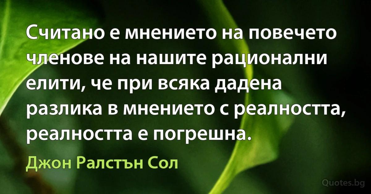 Считано е мнението на повечето членове на нашите рационални елити, че при всяка дадена разлика в мнението с реалността, реалността е погрешна. (Джон Ралстън Сол)