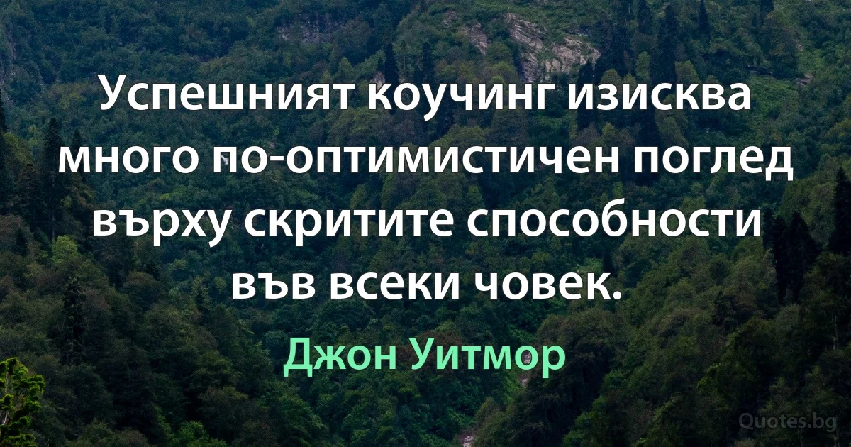 Успешният коучинг изисква много по-оптимистичен поглед върху скритите способности във всеки човек. (Джон Уитмор)