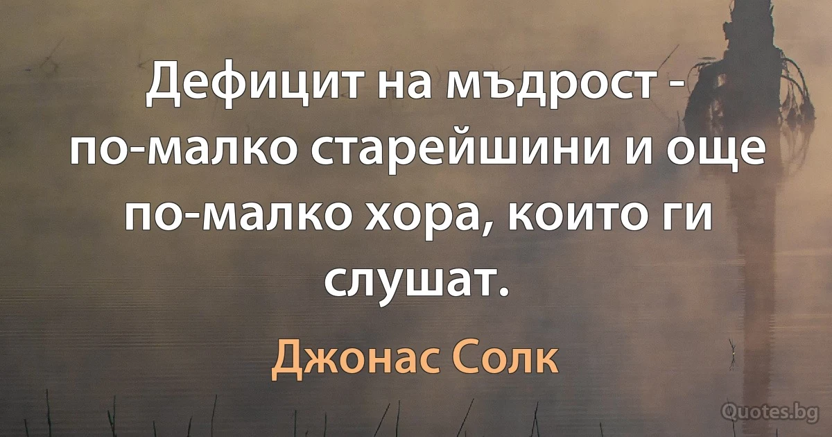 Дефицит на мъдрост - по-малко старейшини и още по-малко хора, които ги слушат. (Джонас Солк)