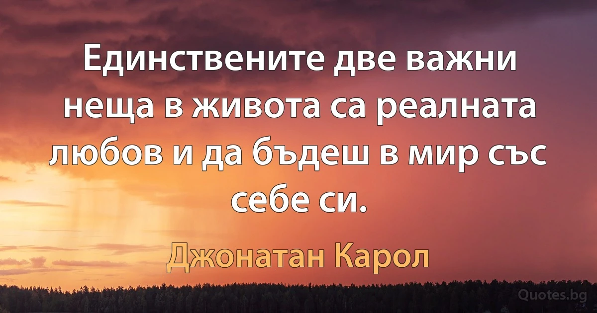 Единствените две важни неща в живота са реалната любов и да бъдеш в мир със себе си. (Джонатан Карол)