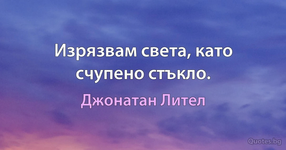 Изрязвам света, като счупено стъкло. (Джонатан Лител)