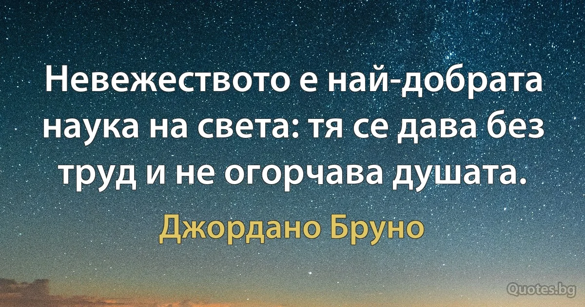 Невежеството е най-добрата наука на света: тя се дава без труд и не огорчава душата. (Джордано Бруно)