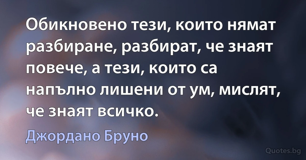 Обикновено тези, които нямат разбиране, разбират, че знаят повече, а тези, които са напълно лишени от ум, мислят, че знаят всичко. (Джордано Бруно)