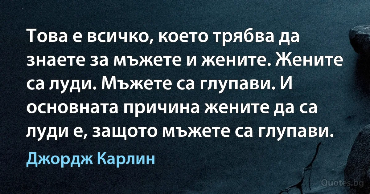 Това е всичко, което трябва да знаете за мъжете и жените. Жените са луди. Мъжете са глупави. И основната причина жените да са луди е, защото мъжете са глупави. (Джордж Карлин)