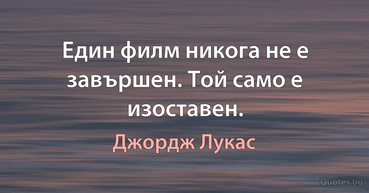 Един филм никога не е завършен. Той само е изоставен. (Джордж Лукас)