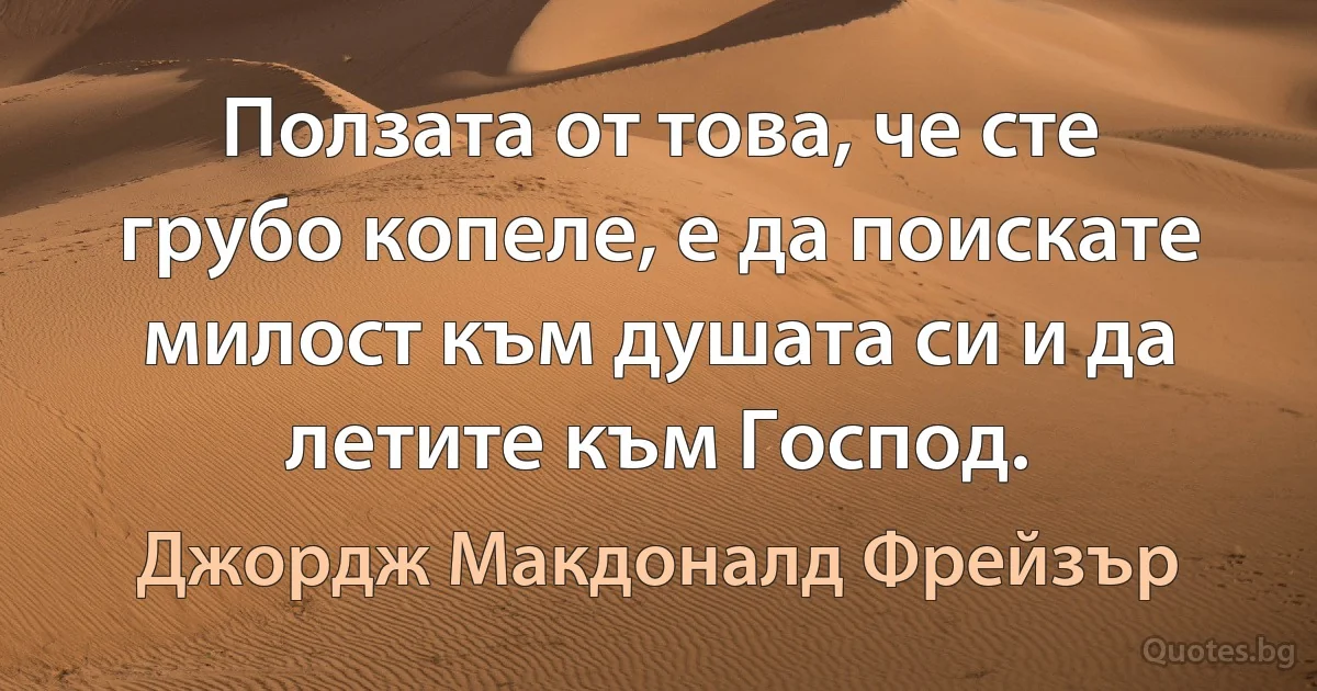 Ползата от това, че сте грубо копеле, е да поискате милост към душата си и да летите към Господ. (Джордж Макдоналд Фрейзър)