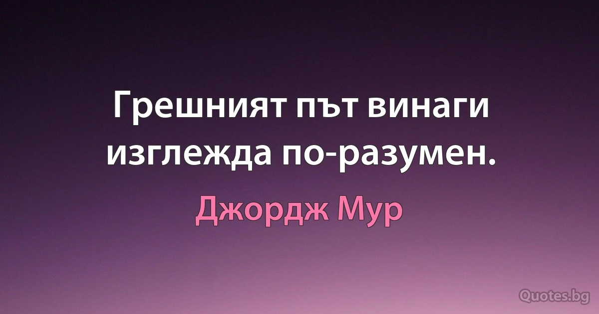 Грешният път винаги изглежда по-разумен. (Джордж Мур)