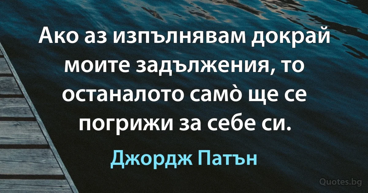 Ако аз изпълнявам докрай моите задължения, то останалото самò ще се погрижи за себе си. (Джордж Патън)