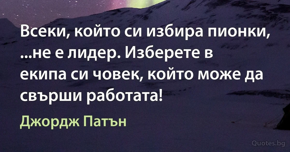 Всеки, който си избира пионки, ...не е лидер. Изберете в екипа си човек, който може да свърши работата! (Джордж Патън)