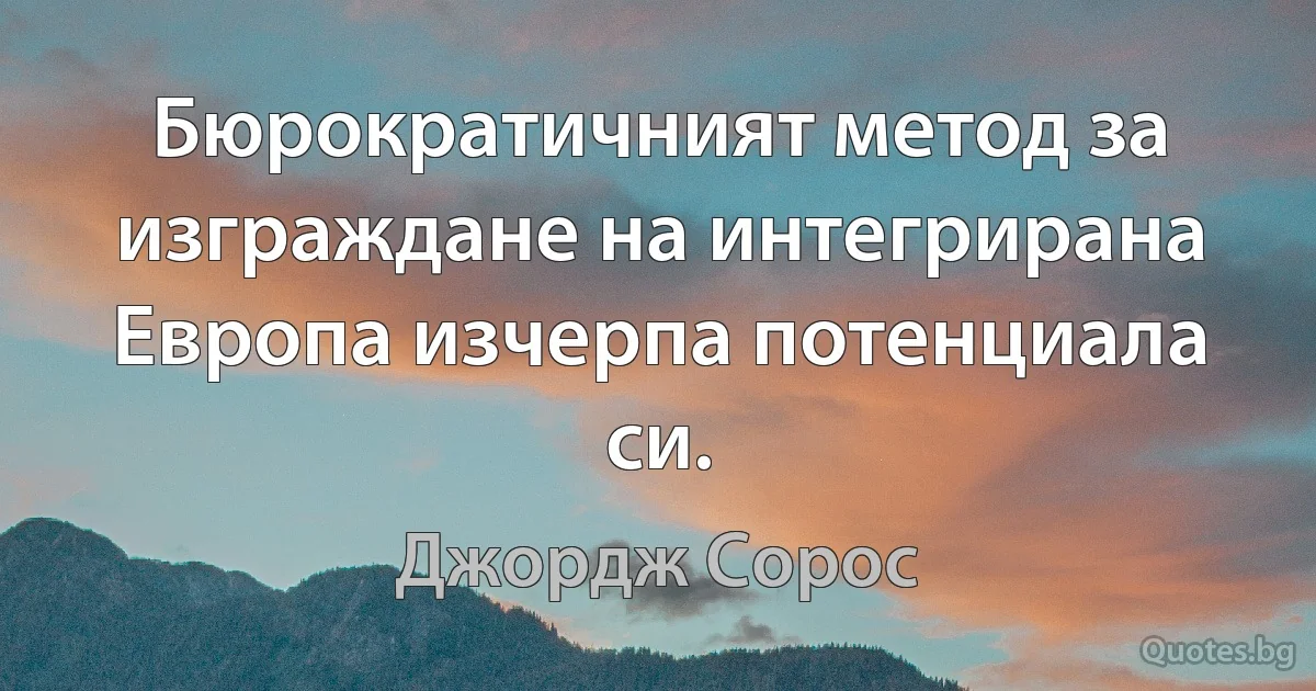 Бюрократичният метод за изграждане на интегрирана Европа изчерпа потенциала си. (Джордж Сорос)