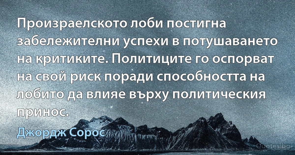 Произраелското лоби постигна забележителни успехи в потушаването на критиките. Политиците го оспорват на свой риск поради способността на лобито да влияе върху политическия принос. (Джордж Сорос)