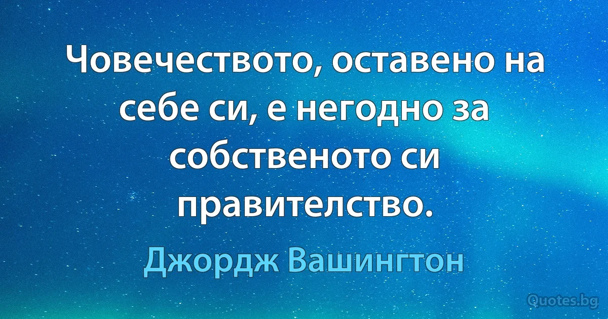 Човечеството, оставено на себе си, е негодно за собственото си правителство. (Джордж Вашингтон)