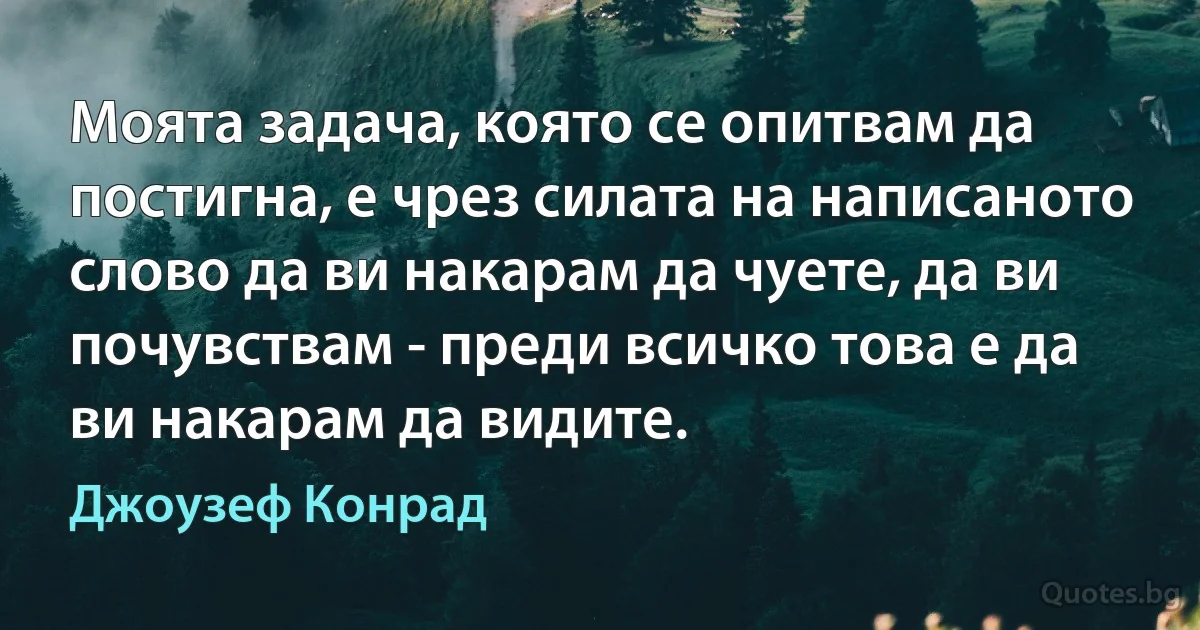 Моята задача, която се опитвам да постигна, е чрез силата на написаното слово да ви накарам да чуете, да ви почувствам - преди всичко това е да ви накарам да видите. (Джоузеф Конрад)