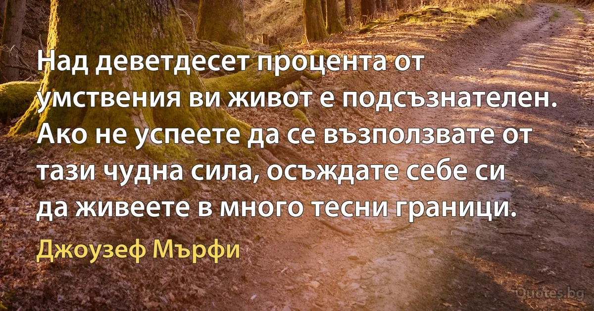 Над деветдесет процента от умствения ви живот е подсъзнателен. Ако не успеете да се възползвате от тази чудна сила, осъждате себе си да живеете в много тесни граници. (Джоузеф Мърфи)