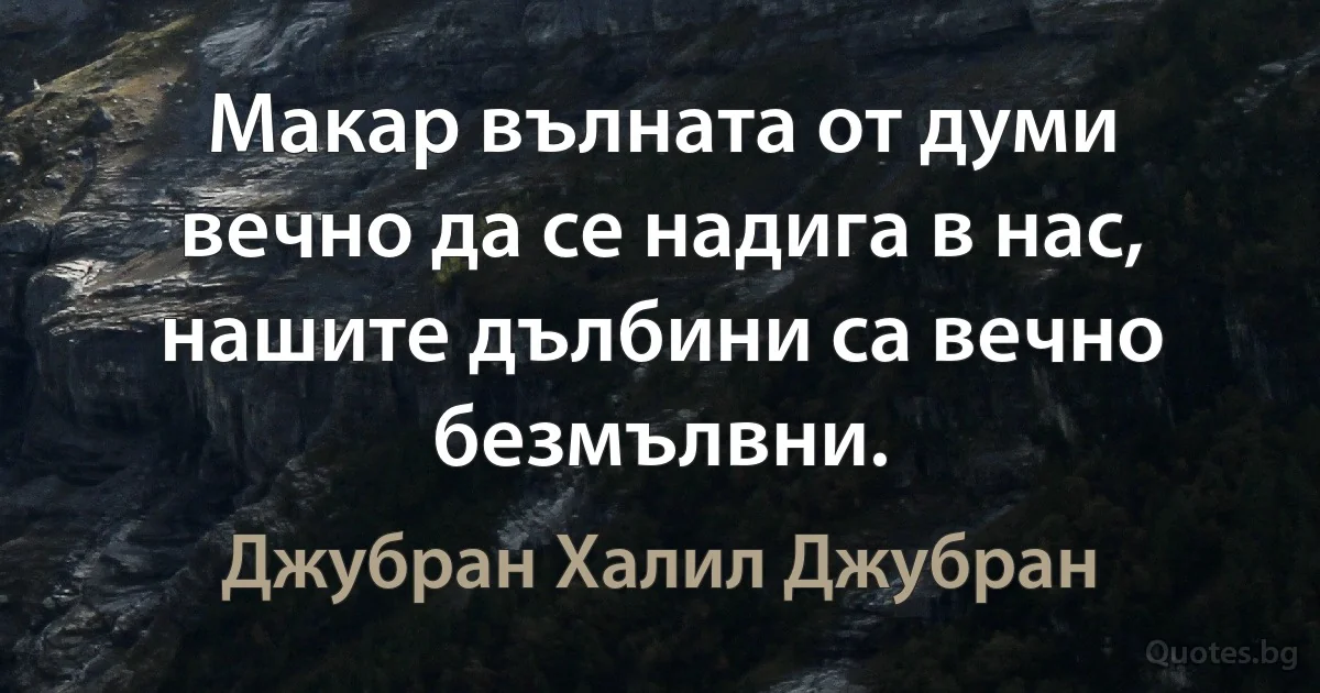 Макар вълната от думи вечно да се надига в нас, нашите дълбини са вечно безмълвни. (Джубран Халил Джубран)