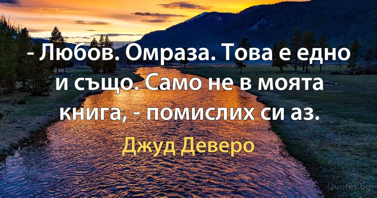 - Любов. Омраза. Това е едно и също. Само не в моята книга, - помислих си аз. (Джуд Деверо)