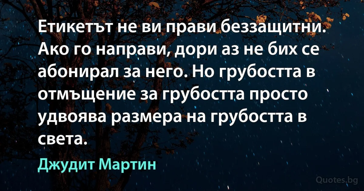 Етикетът не ви прави беззащитни. Ако го направи, дори аз не бих се абонирал за него. Но грубостта в отмъщение за грубостта просто удвоява размера на грубостта в света. (Джудит Мартин)