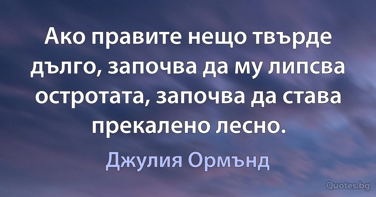 Ако правите нещо твърде дълго, започва да му липсва остротата, започва да става прекалено лесно. (Джулия Ормънд)