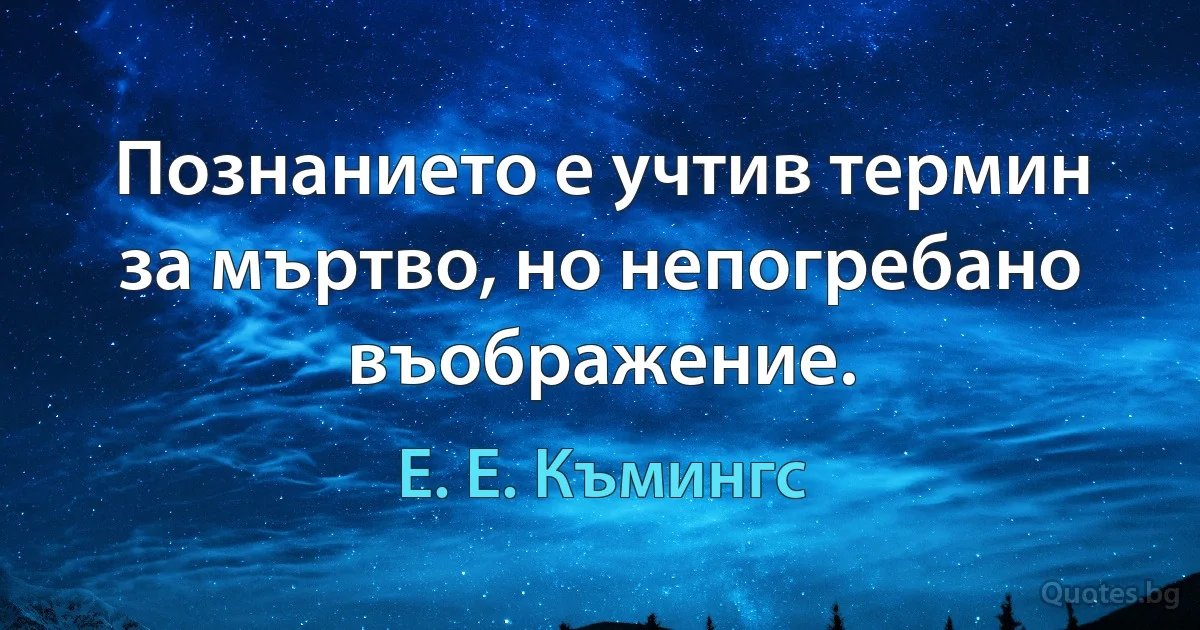 Познанието е учтив термин за мъртво, но непогребано въображение. (Е. Е. Къмингс)