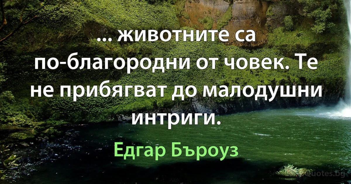 ... животните са по-благородни от човек. Те не прибягват до малодушни интриги. (Едгар Бъроуз)