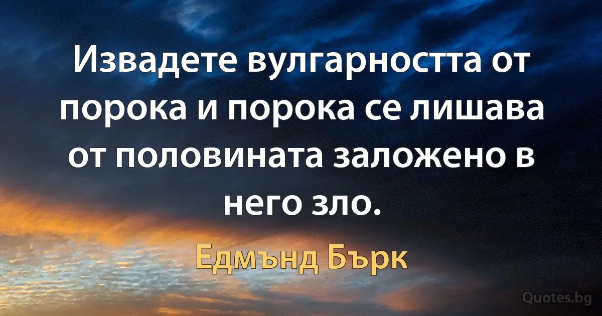 Извадете вулгарността от порока и порока се лишава от половината заложено в него зло. (Едмънд Бърк)