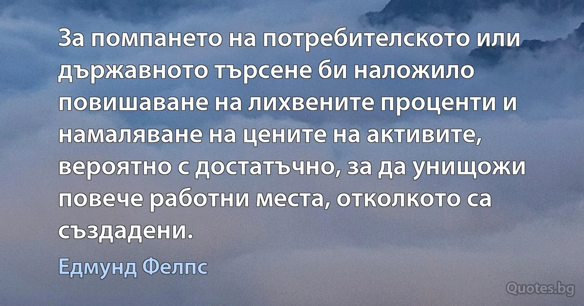 За помпането на потребителското или държавното търсене би наложило повишаване на лихвените проценти и намаляване на цените на активите, вероятно с достатъчно, за да унищожи повече работни места, отколкото са създадени. (Едмунд Фелпс)