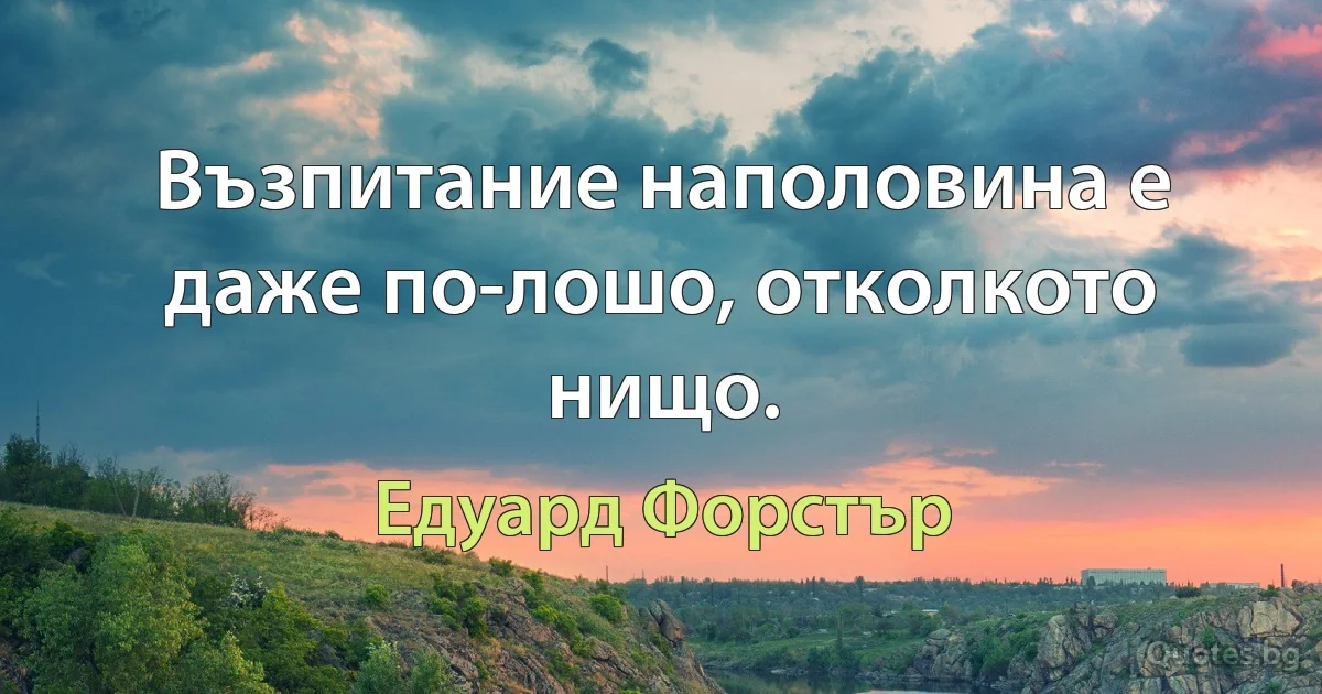 Възпитание наполовина е даже по-лошо, отколкото нищо. (Едуард Форстър)