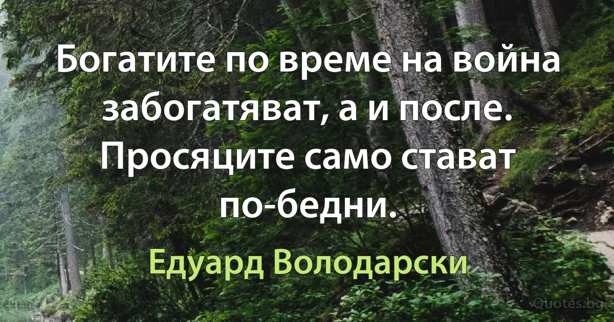 Богатите по време на война забогатяват, а и после. Просяците само стават по-бедни. (Едуард Володарски)