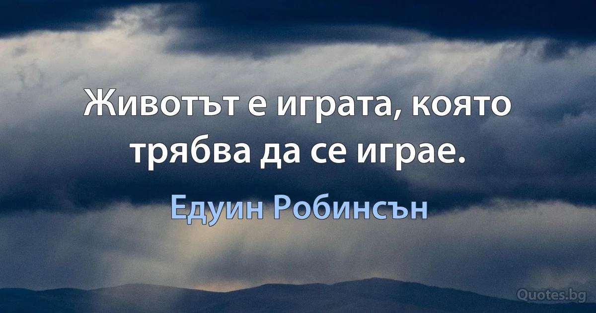 Животът е играта, която трябва да се играе. (Едуин Робинсън)