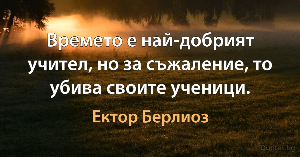 Времето е най-добрият учител, но за съжаление, то убива своите ученици. (Ектор Берлиоз)