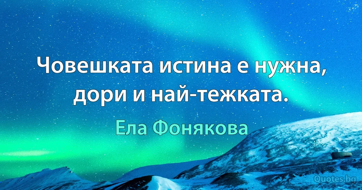 Човешката истина е нужна, дори и най-тежката. (Ела Фонякова)