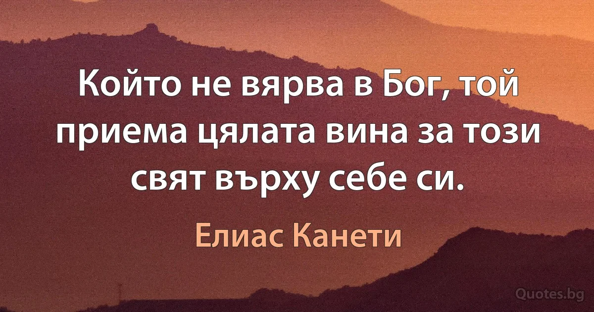 Който не вярва в Бог, той приема цялата вина за този свят върху себе си. (Елиас Канети)