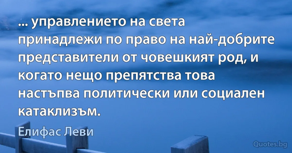 ... управлението на света принадлежи по право на най-добрите представители от човешкият род, и когато нещо препятства това настъпва политически или социален катаклизъм. (Елифас Леви)