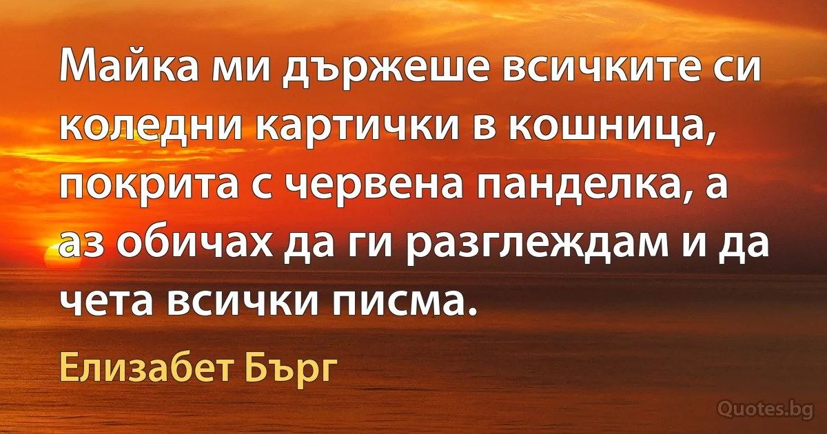 Майка ми държеше всичките си коледни картички в кошница, покрита с червена панделка, а аз обичах да ги разглеждам и да чета всички писма. (Елизабет Бърг)