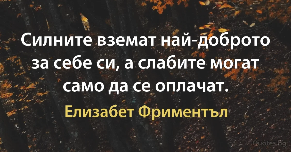 Силните вземат най-доброто за себе си, а слабите могат само да се оплачат. (Елизабет Фриментъл)