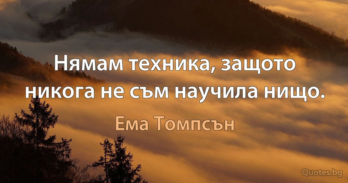 Нямам техника, защото никога не съм научила нищо. (Ема Томпсън)