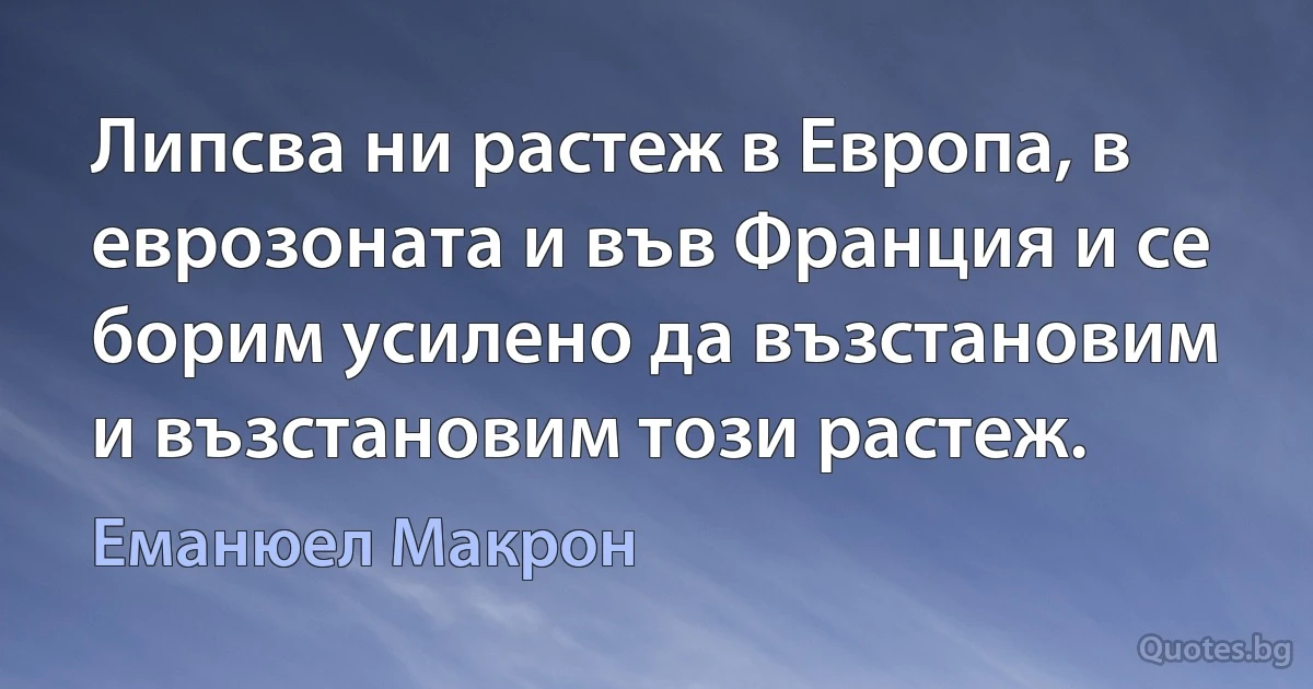 Липсва ни растеж в Европа, в еврозоната и във Франция и се борим усилено да възстановим и възстановим този растеж. (Еманюел Макрон)