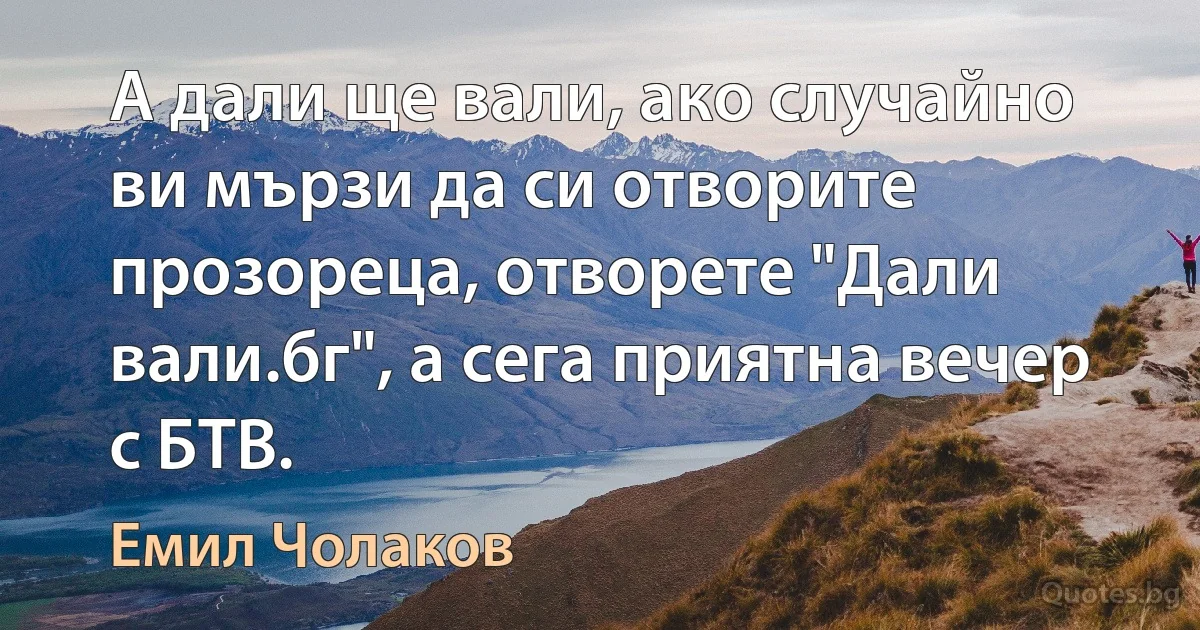 А дали ще вали, ако случайно ви мързи да си отворите прозореца, отворете "Дали вали.бг", а сега приятна вечер с БТВ. (Емил Чолаков)