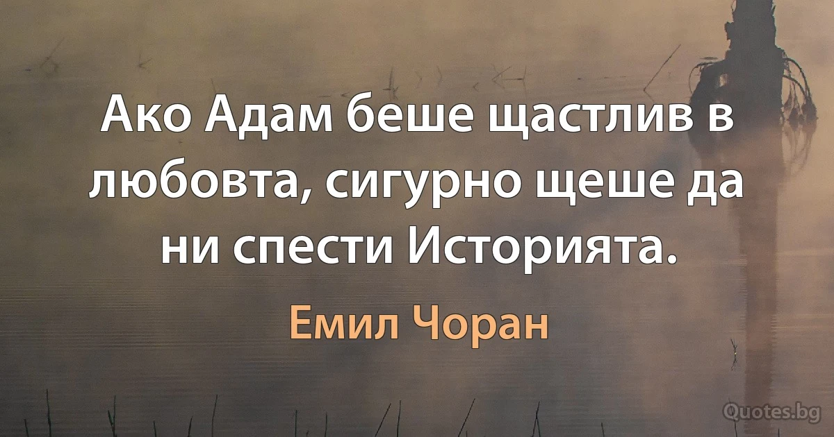 Ако Адам беше щастлив в любовта, сигурно щеше да ни спести Историята. (Емил Чоран)