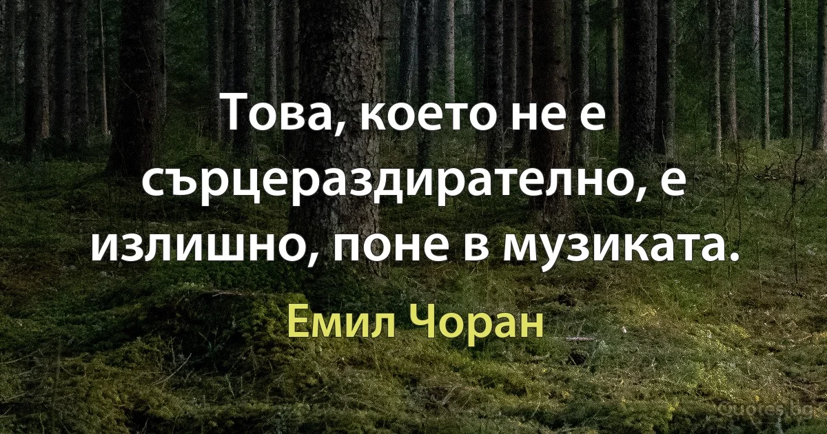 Това, което не е сърцераздирателно, е излишно, поне в музиката. (Емил Чоран)