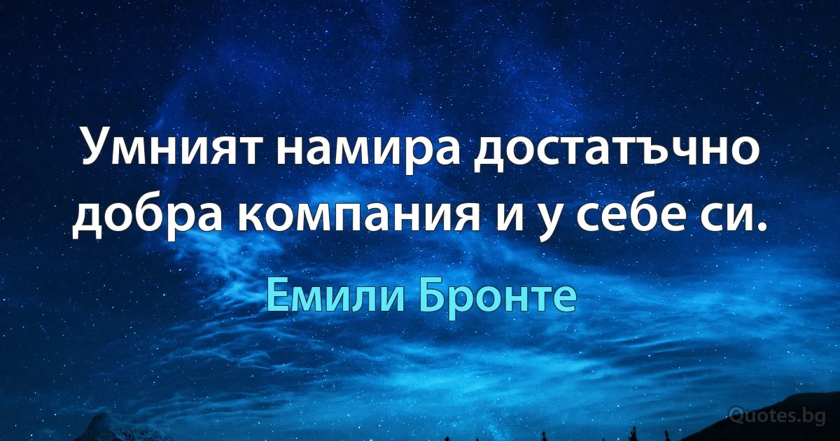 Умният намира достатъчно добра компания и у себе си. (Емили Бронте)