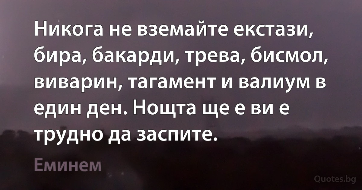 Никога не вземайте екстази, бира, бакарди, трева, бисмол, виварин, тагамент и валиум в един ден. Нощта ще е ви е трудно да заспите. (Еминем)