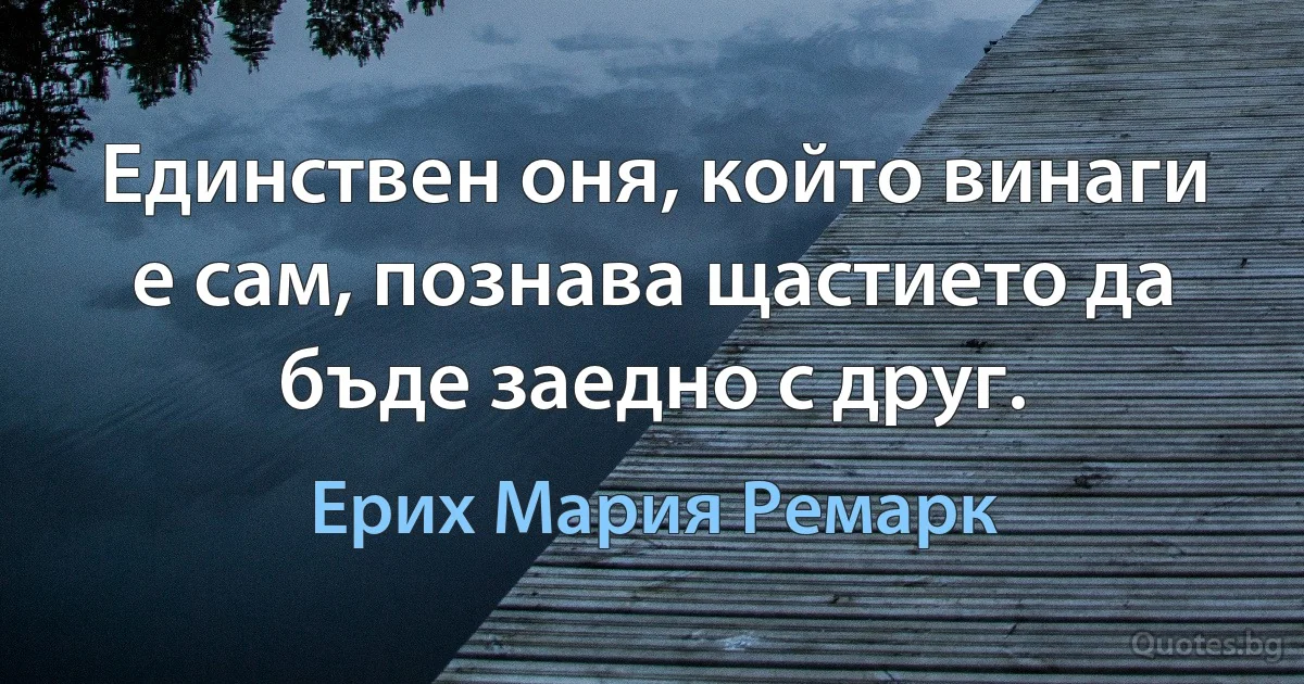 Единствен оня, който винаги е сам, познава щастието да бъде заедно с друг. (Ерих Мария Ремарк)